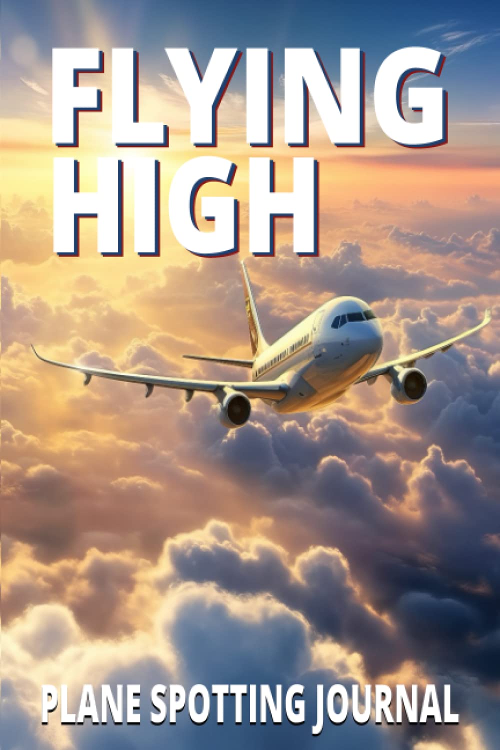 Flying High Plane Spotting Journal: Keep Proper Records With This Daily Aircraft Spotting Journal, For Plane Spotters And Aviation Lovers When You're Watching Airplanes