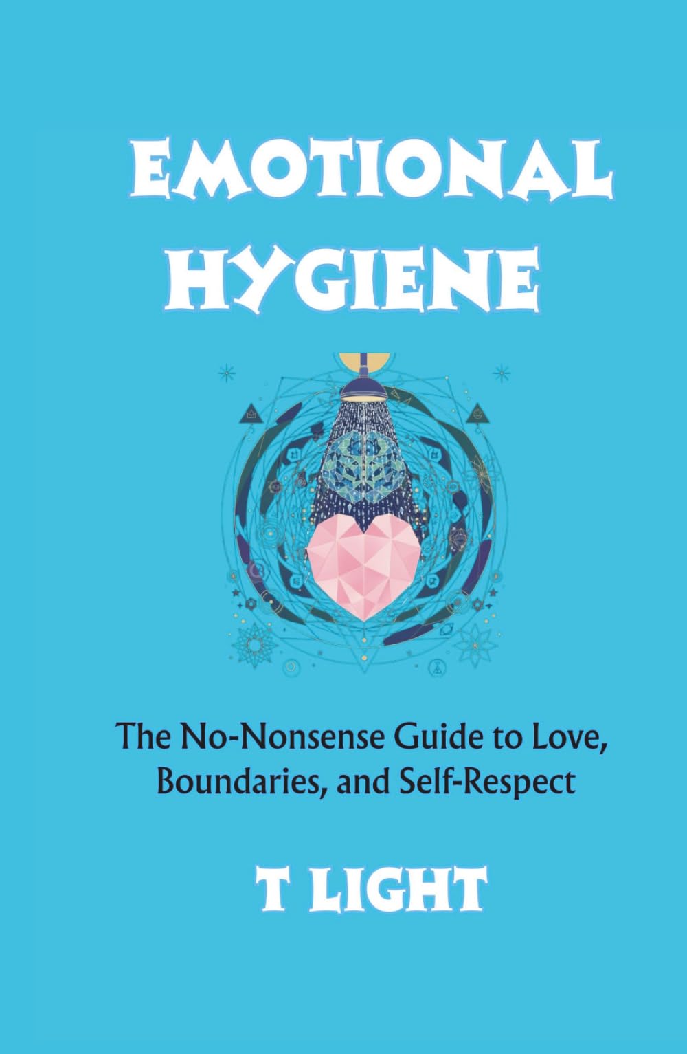 Emotional Hygiene: The No-Nonsense Guide to Love, Boundaries, and Self-Respect (The Emotional Mastery Series by T Light)