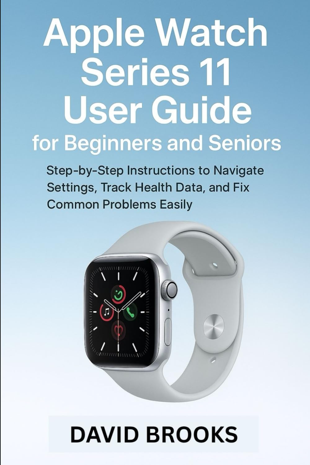 Apple Watch Series 11 User Guide for Beginners and Seniors: Step-by-Step Instructions to Navigate Settings, Track Health Data, and Fix Common Problems Easily