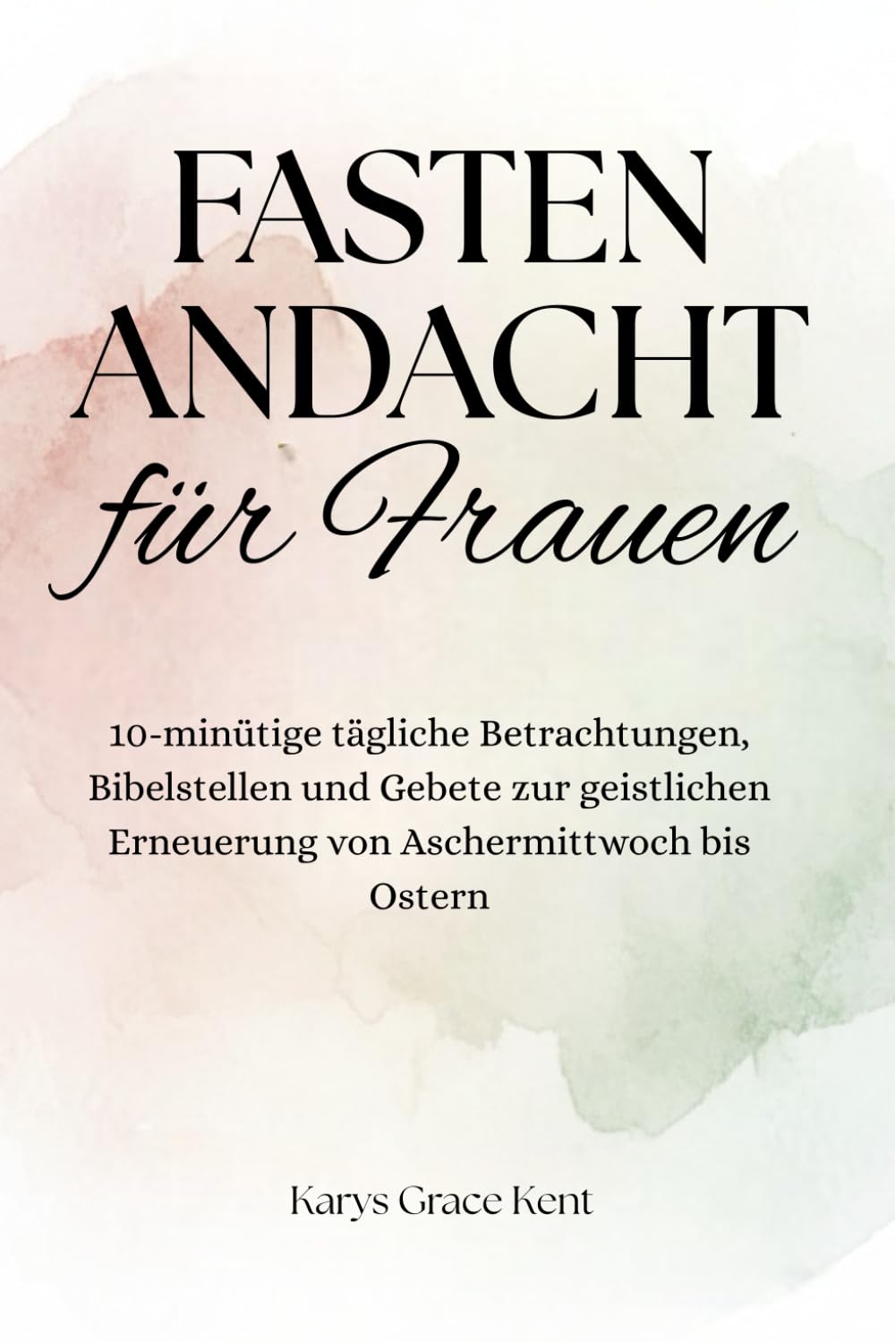 Fastenandacht für Frauen: 10-minütige tägliche Betrachtungen, Bibelstellen und Gebete zur geistlichen Erneuerung von Aschermittwoch bis Ostern