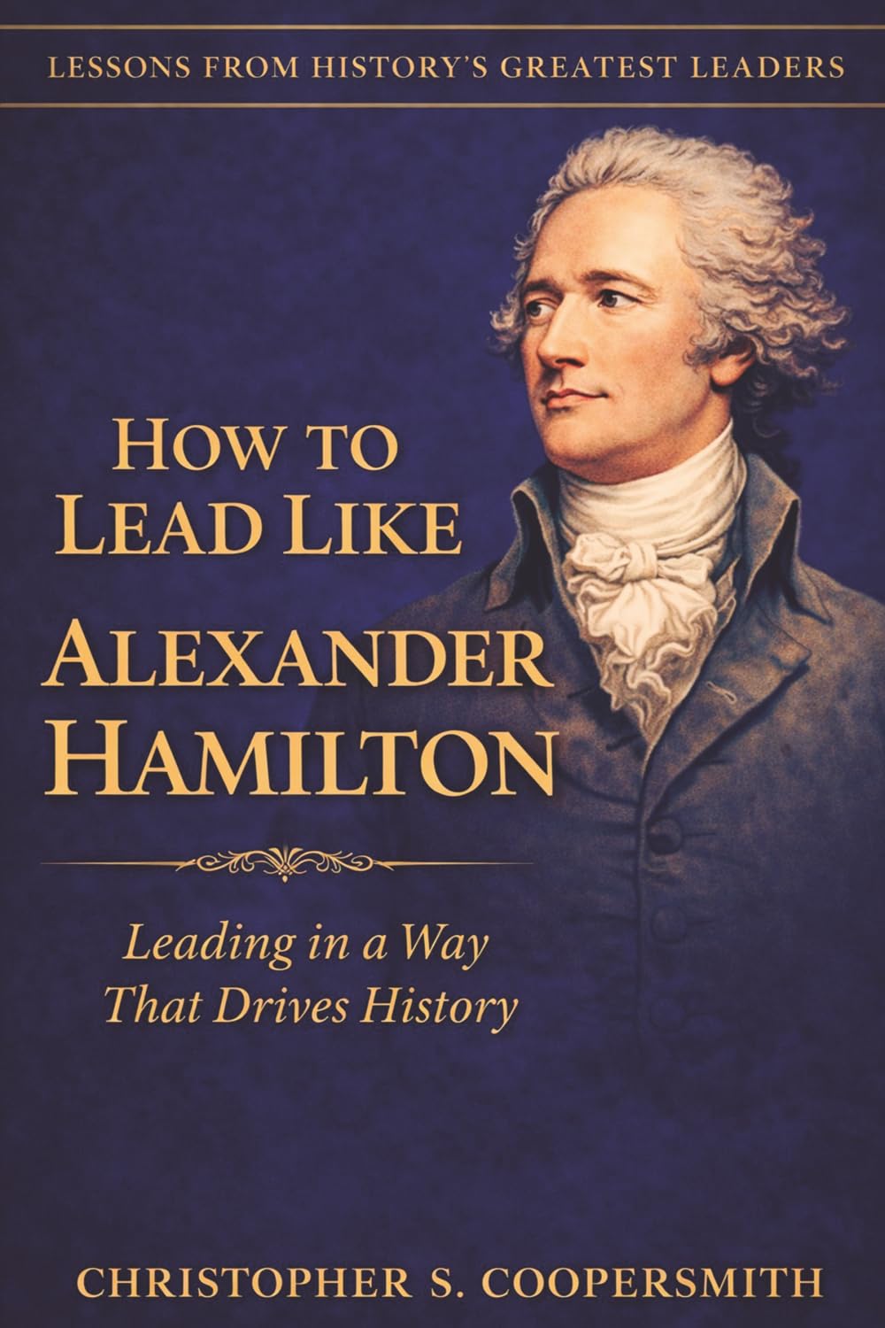 How to Lead Like Alexander Hamilton: Leading in a Way That Drives History