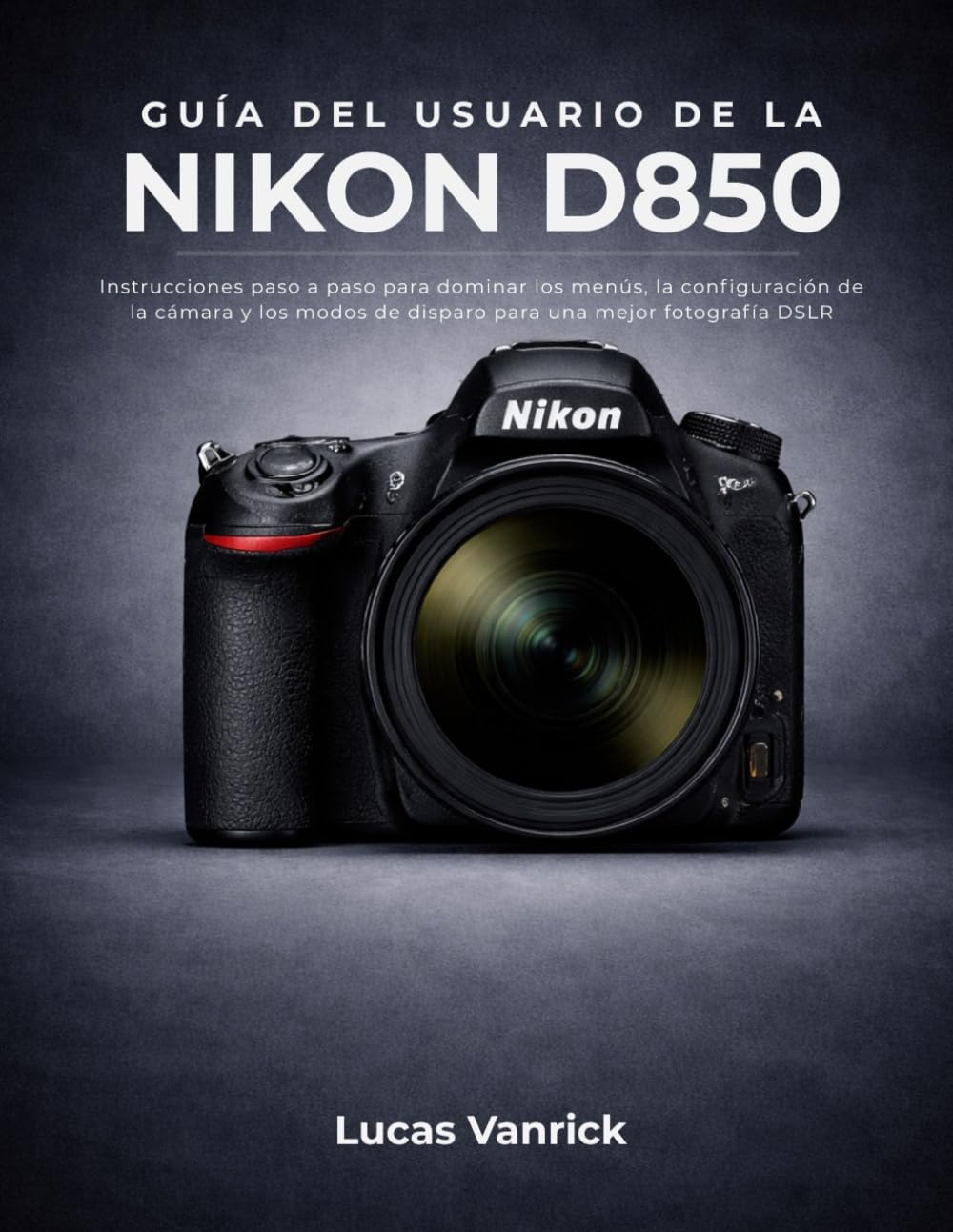 GUÍA DEL USUARIO DE LA NIKON D850: Instrucciones paso a paso para dominar los menús, la configuración de la cámara y los modos de disparo para una mejor fotografía DSLR