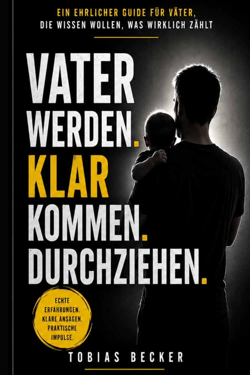 Vater werden. Klarkommen. Durchziehen.: Ein ehrlicher Guide für Väter, die wissen wollen, was wirklich zählt