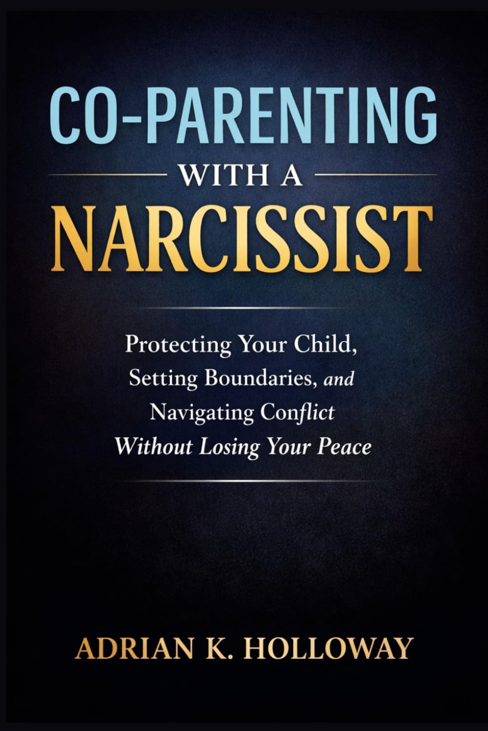 Co-Parenting With a Narcissist: Protecting Your Child, Setting Boundaries, and Navigating Conflict Without Losing Your Peace