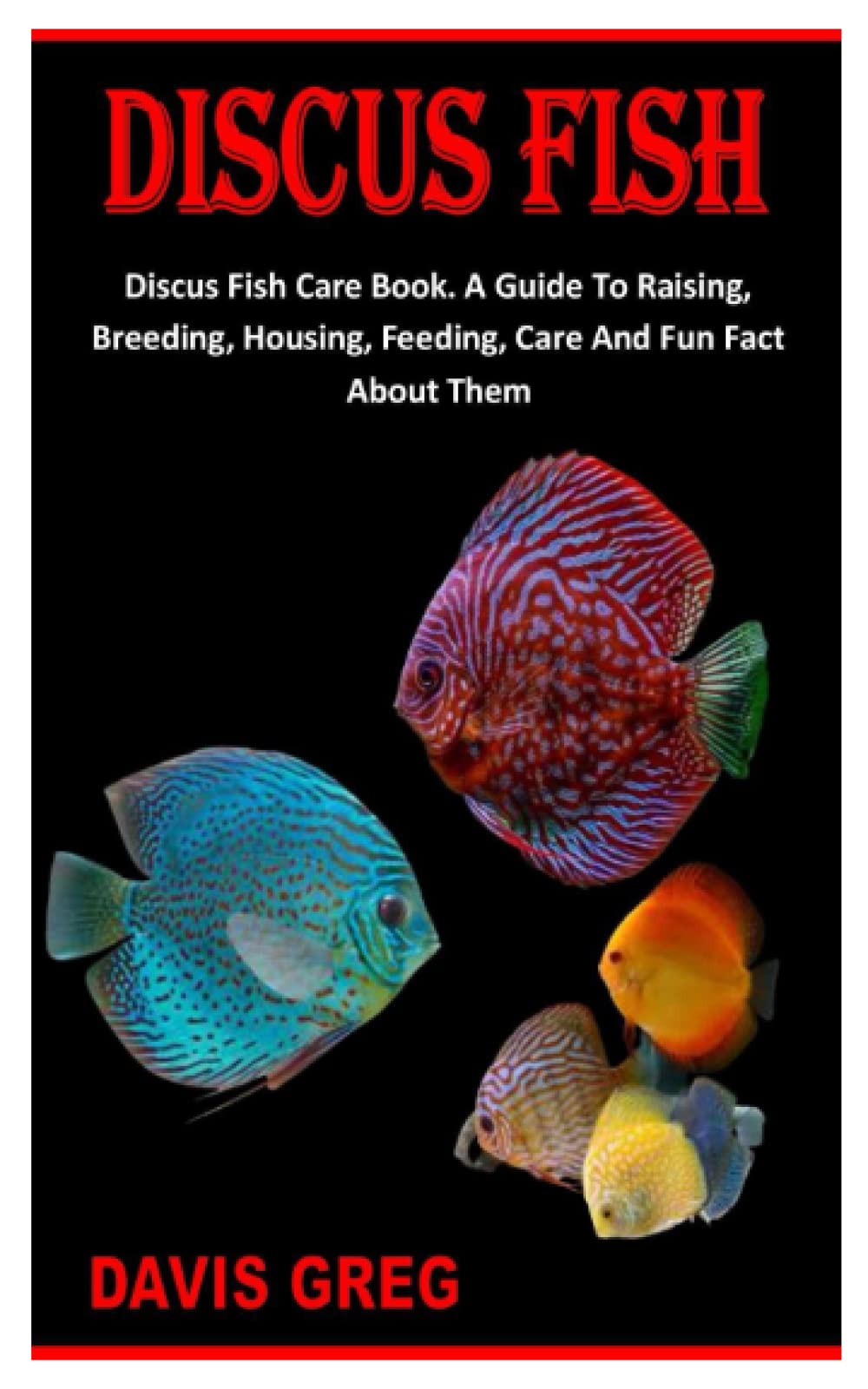 DISCUS FISH: Discus Fish Care Book. A Guide To Raising, Breeding, Housing, Feeding, Care And Fun Fact About Them