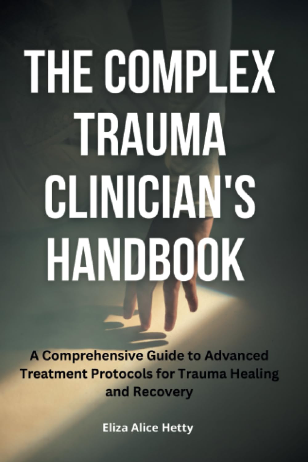 The Complex Trauma Clinician's Handbook: A Comprehensive Guide to Advanced Treatment Protocols for Trauma Healing and Recovery