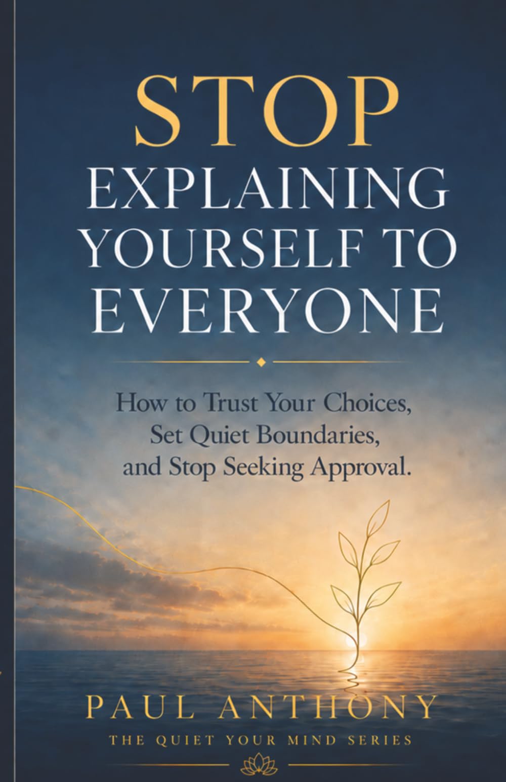 Stop Explaining Yourself to Everyone: How to Trust Your Choices, Set Quiet Boundaries, and Stop Seeking Approval (The Quiet Your Mind Series)