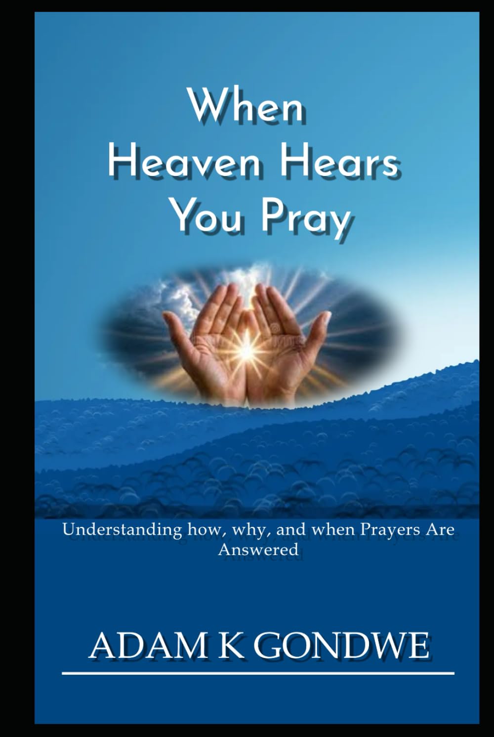 WHEN HEAVEN HEARS YOU PRAY: Understanding How, Why, And When Prayers Are Answered
