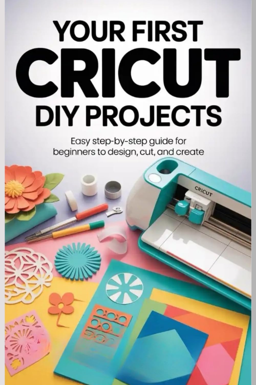 Your First Cricut DIY Projects: Easy Step-by-Step Guide for Beginners to Design Cut, and Create