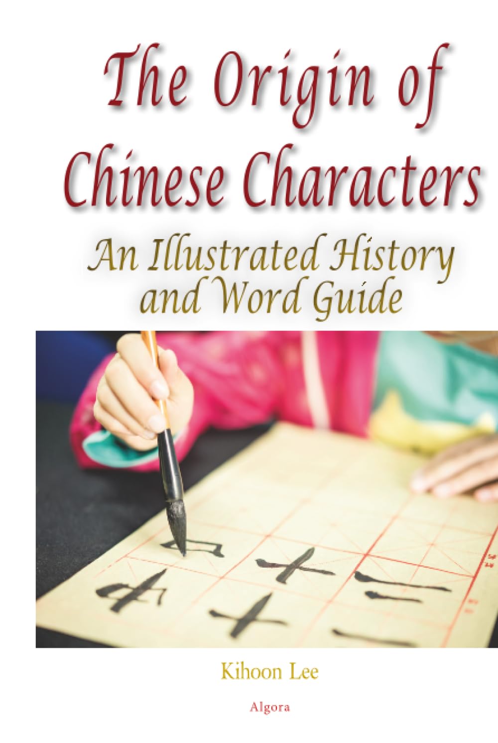 The Origin of Chinese Characters: An Illustrated History and Word Guide