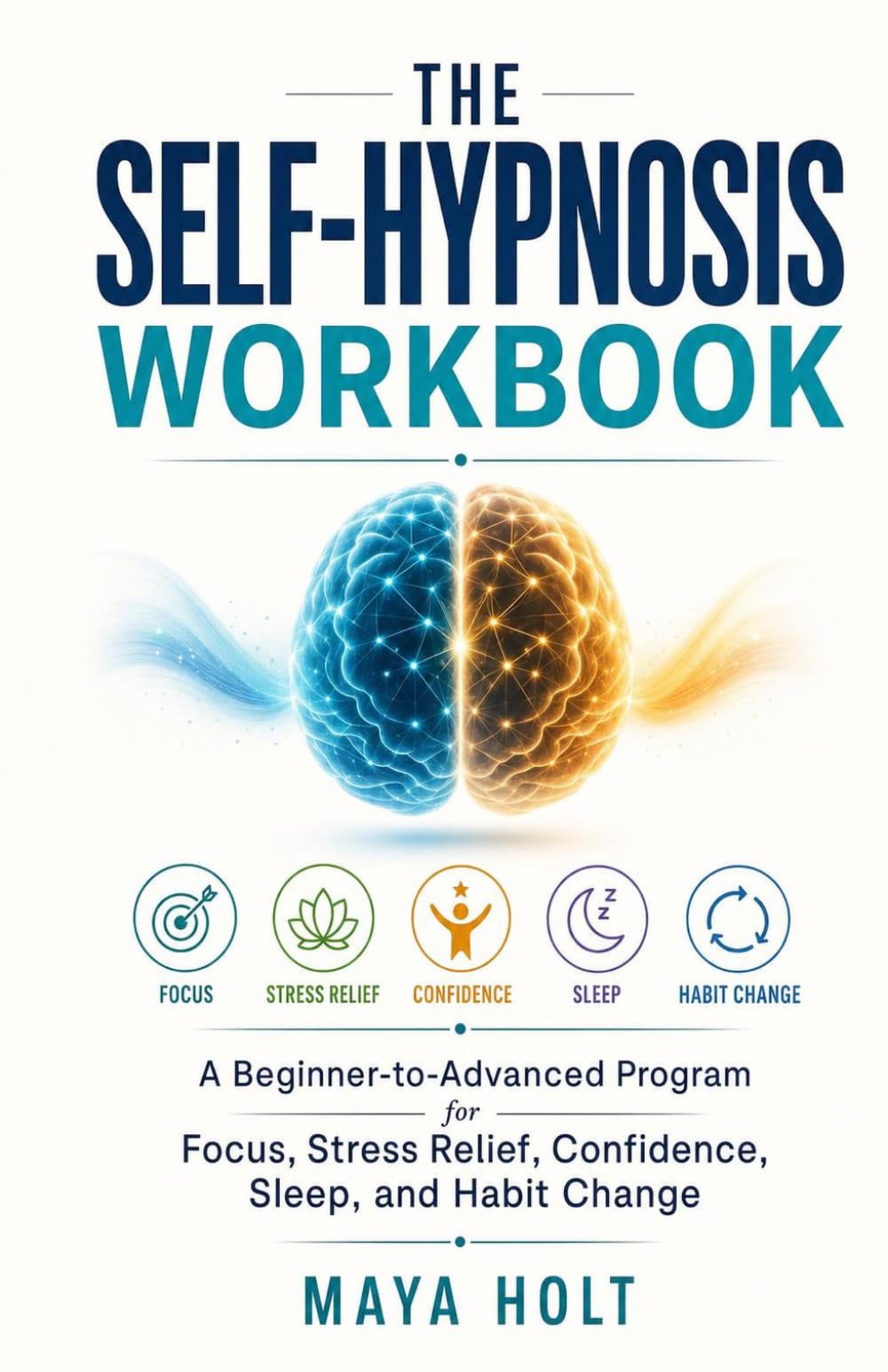The Self-Hypnosis Workbook: A Beginner-to-Advanced Program for Focus, Stress Relief, Confidence, Sleep, and Habit Change