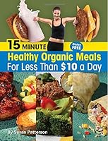 15 Minute Healthy, Organic Meals for Less Than $10 A Day 0692298991 Book Cover
