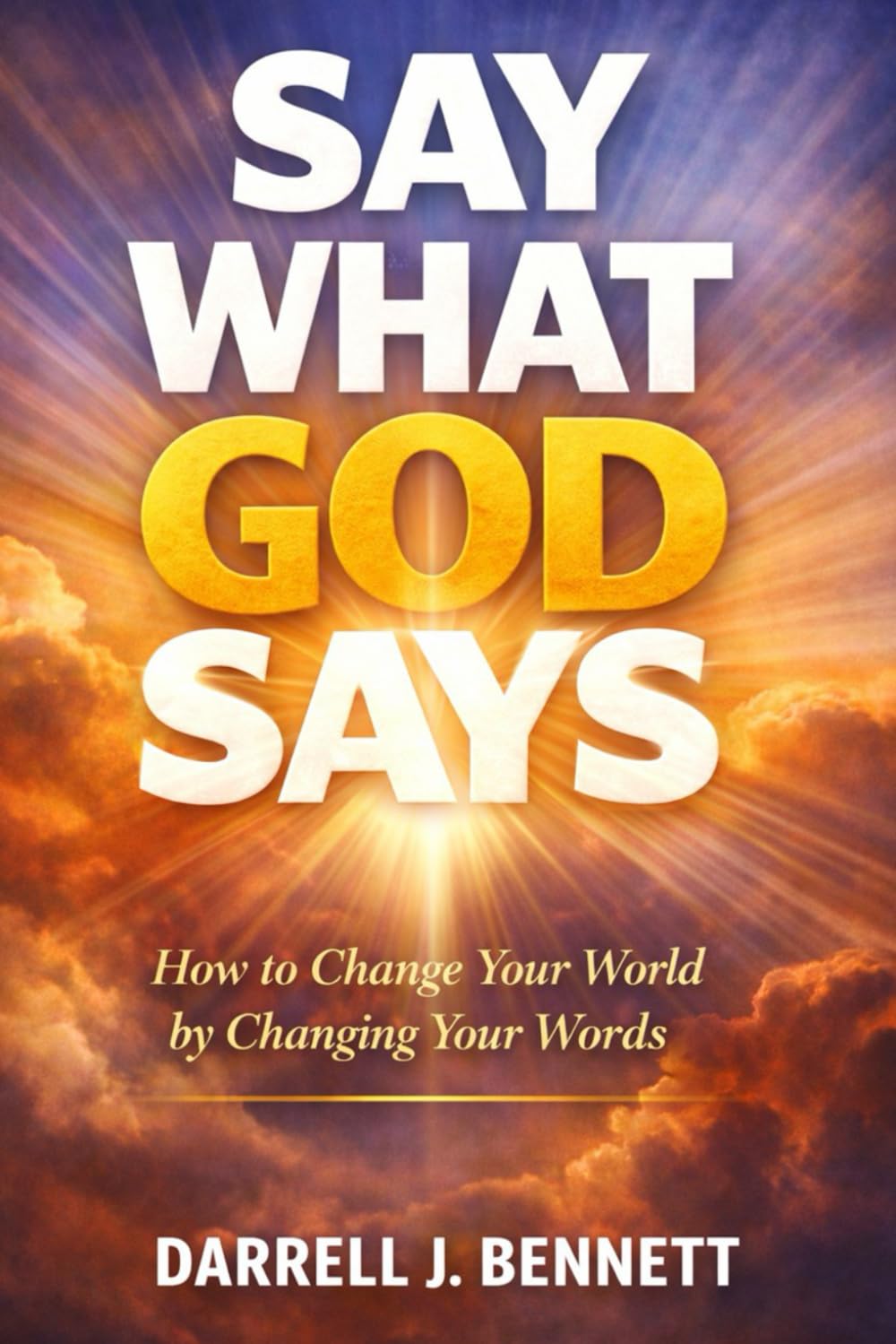 SAY What GOD SAYS: How to Change Your World, By Changing Your WORDS