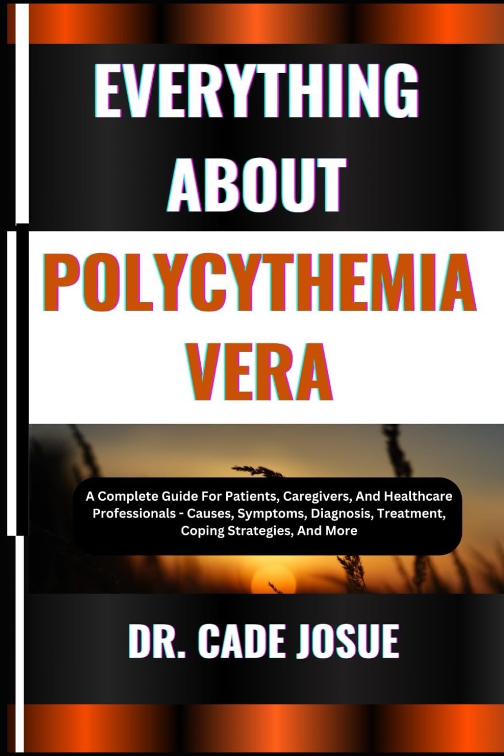 EVERYTHING ABOUT POLYCYTHEMIA VERA: A Complete Guide For Patients, Caregivers, And Healthcare Professionals - Causes, Symptoms, Diagnosis, Treatment, Coping Strategies, And More