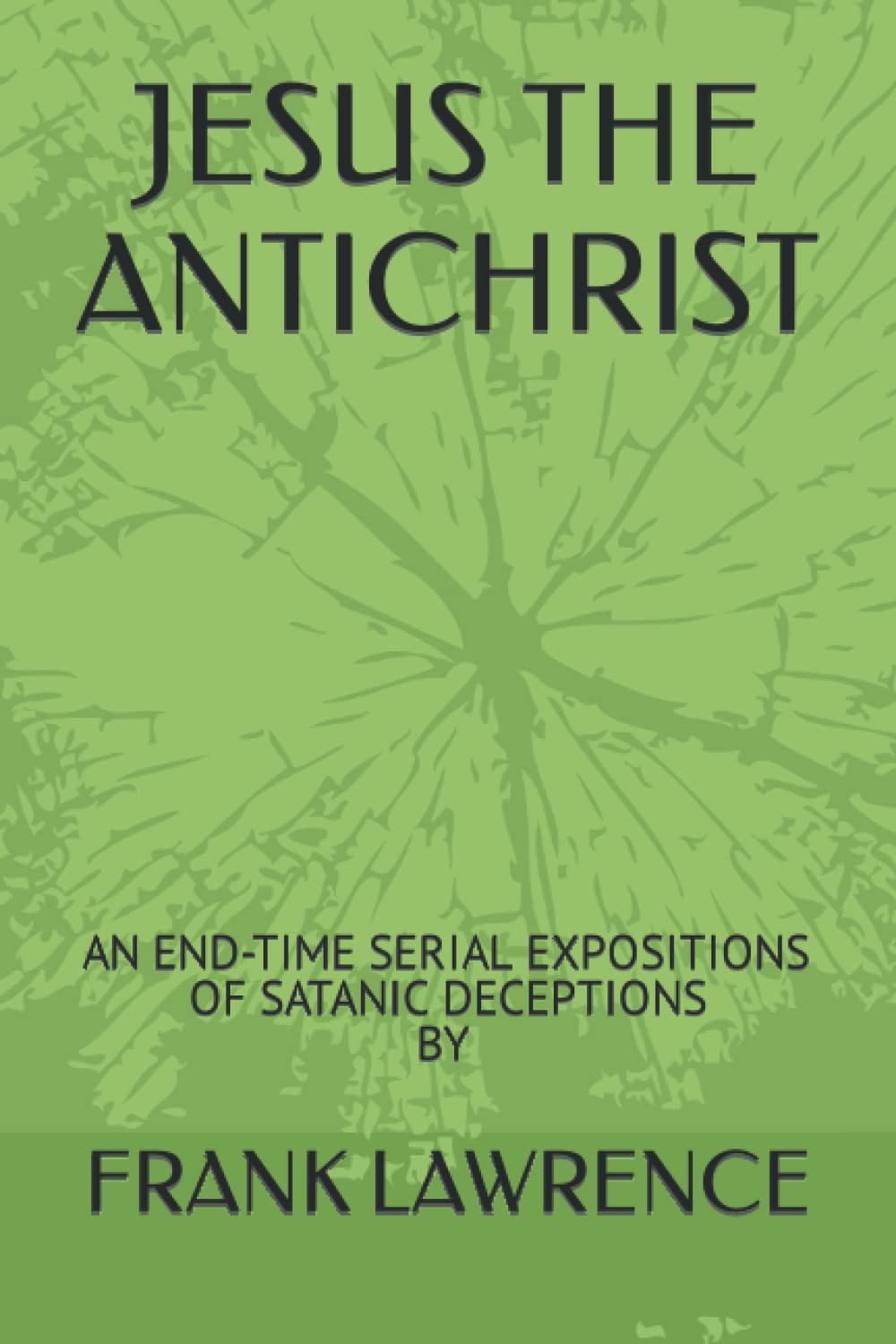 JESUS THE ANTICHRIST: AN END-TIME SERIAL EXPOSITIONS OF SATANIC DECEPTIONS BY FRANK LAWRENCE (THE CHILDREN OF CONVENANT)