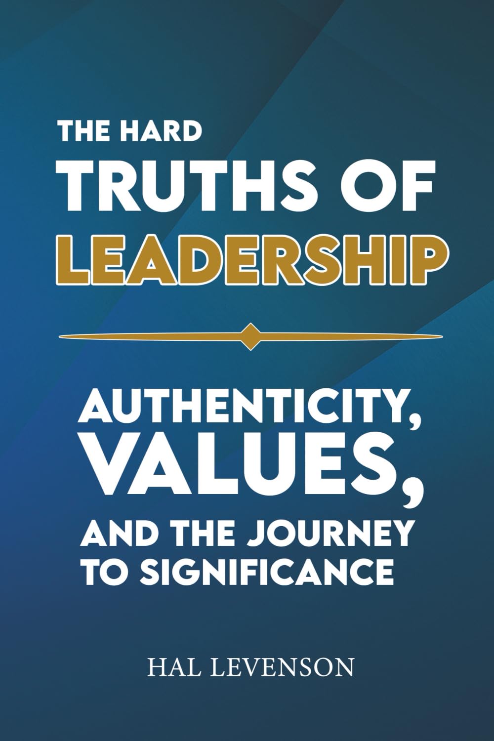 THE HARD TRUTHS OF LEADERSHIP: AUTHENTICITY, VALUES, AND THE JOURNEY TO SIGNIFICANCE