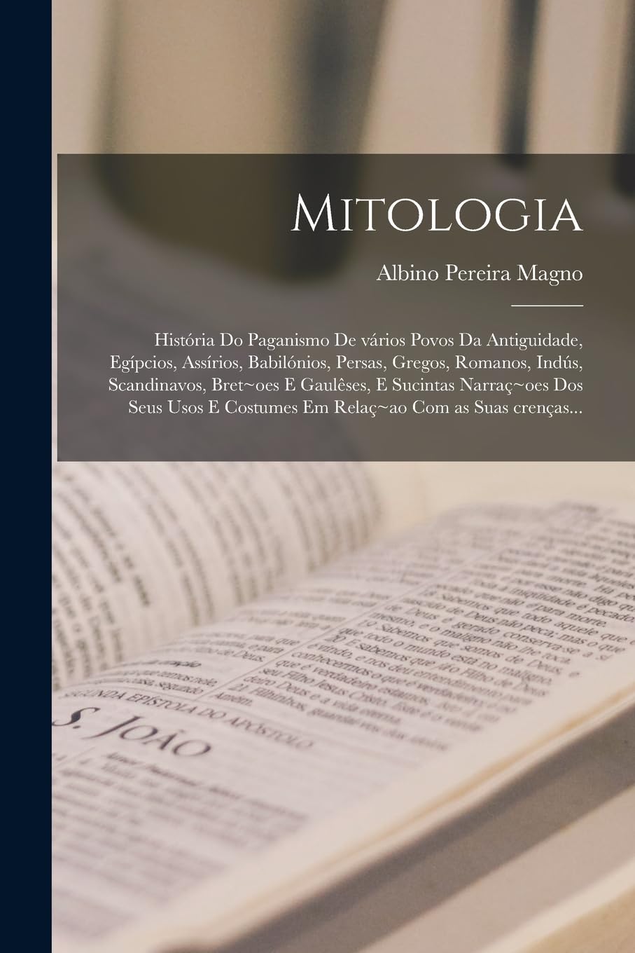 Mitologia: História do paganismo de vários povos da antiguidade, Egípcios, Assírios, Babilónios, Persas, Gregos, Romanos, Indús, Scandinavos, Bret oes ... e costumes em relaç ao com as suas crenças...