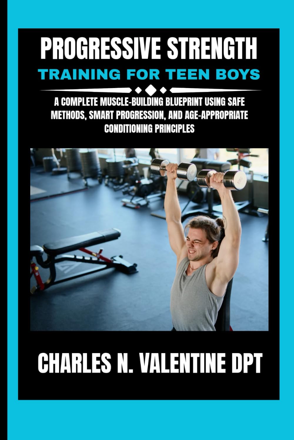 Progressive Strength Training For Teen Boys: A Complete Muscle-Building Blueprint Using Safe Methods, Smart Progression, and Age-Appropriate ... N. Valentine DPT Fitness Routine Series)