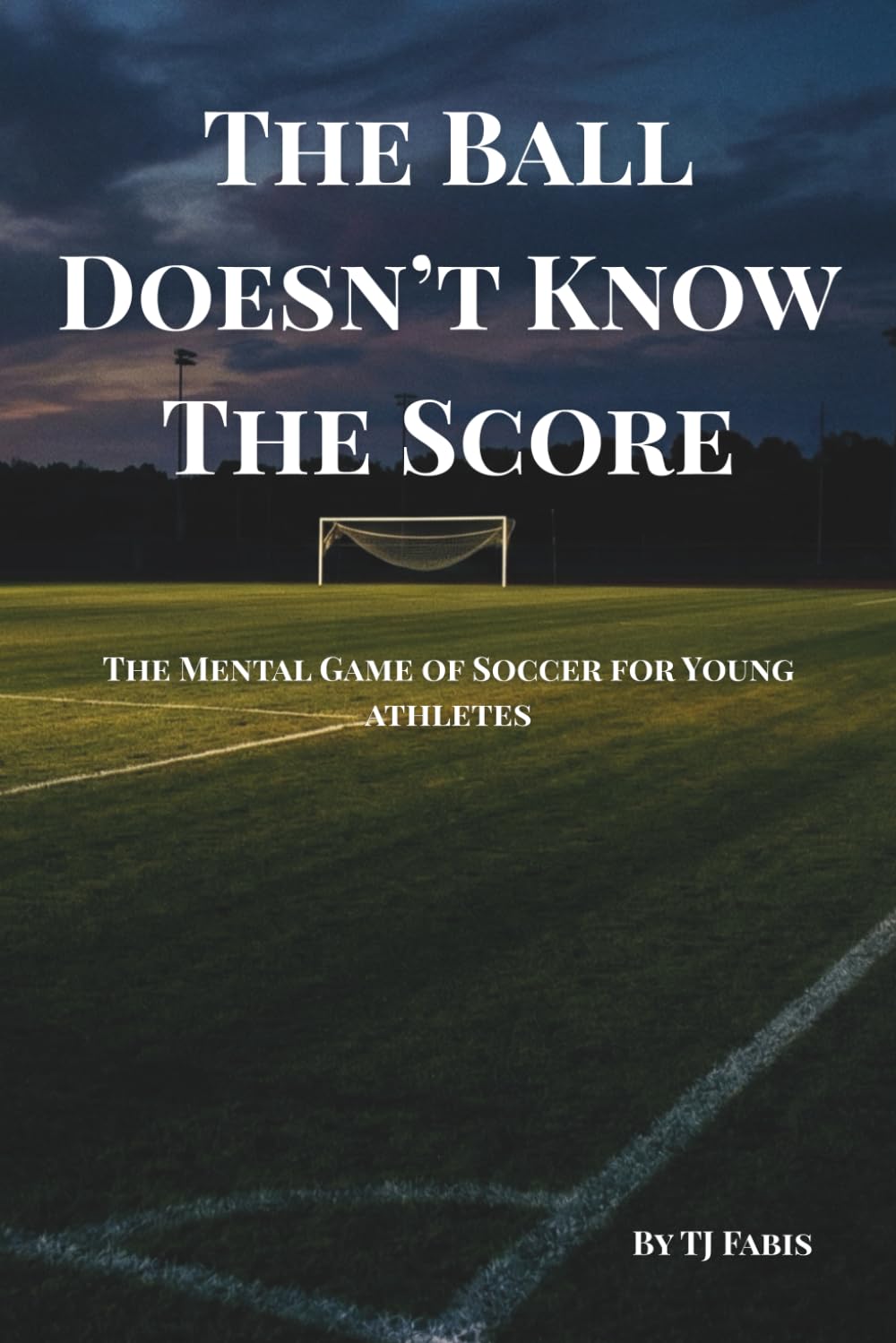 The Ball Doesn't Know The Score: The Mental Game of Soccer for Young Athletes