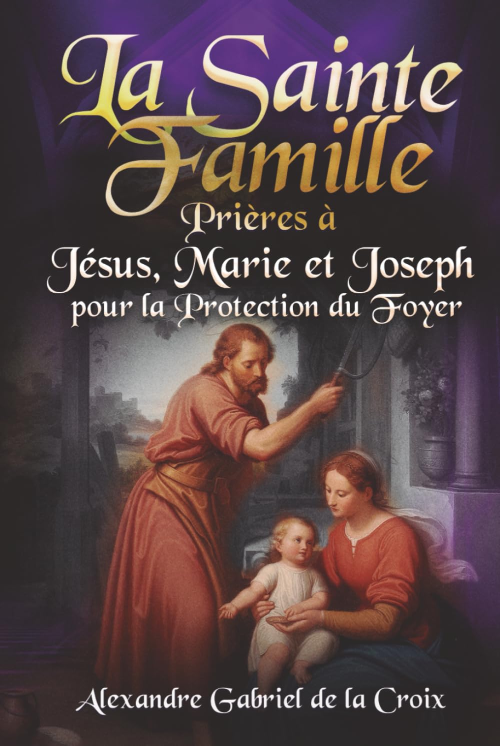 La Sainte Famille : Prières à Jésus, Marie et Joseph pour la Protection du Foyer