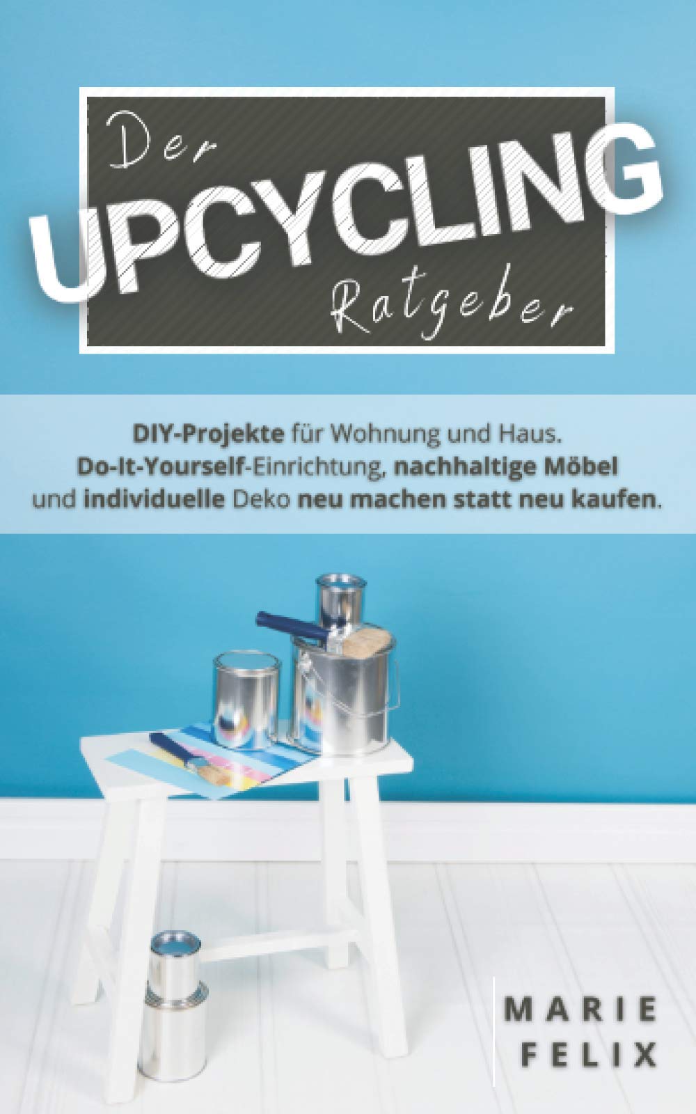 Der Upcycling Ratgeber: DIY-Projekte für Wohnung und Haus. Do-It-Yourself-Einrichtung, nachhaltige Möbel und individuelle Deko neu machen statt neu kaufen. (Nachhaltigkeit & Minimalismus)