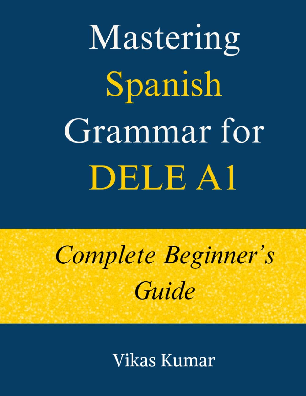 Mastering Spanish Grammar for DELE A1: Complete Beginner’s Guide: A Structured DELE A1 Grammar Course with 44 Lessons, Practice Exercises, and 500+ ... Spanish DELE A1 Package for Beginners)