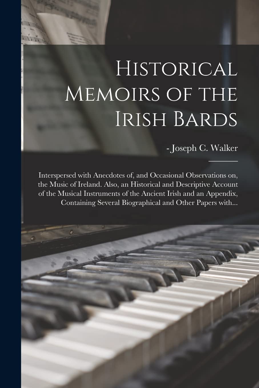 Historical Memoirs of the Irish Bards: Interspersed With Anecdotes of, and Occasional Observations on, the Music of Ireland. Also, an Historical and ... Ancient Irish and an Appendix, Containing...