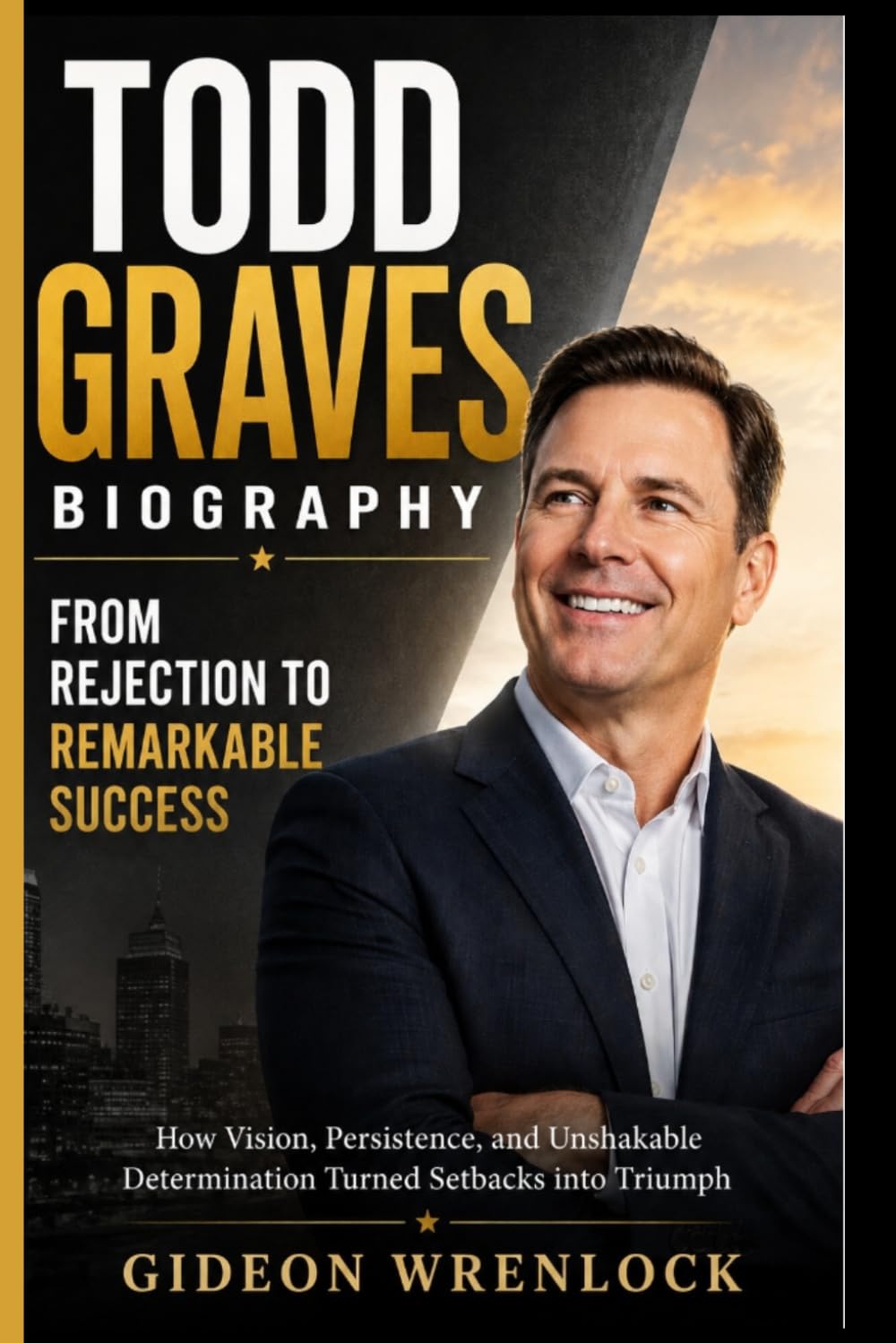 TODD GRAVES BIOGRAPHY: FROM REJECTION TO REMARKABLE SUCCESS: How Vision, Persistence, and Unshakable Determination Turned Setbacks into Triumph