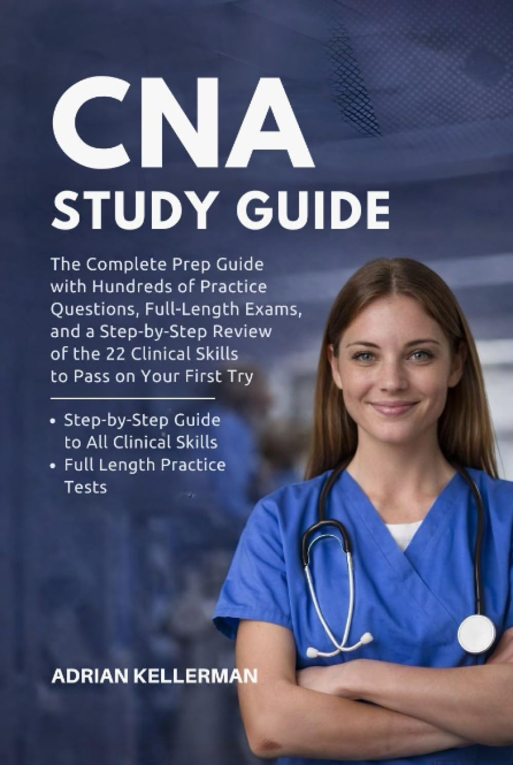CNA Study Guide: The Complete Prep Guide with Hundreds of Practice Questions, Full-Length Exams, and a Step-by-Step Review of the 22 Clinical Skills to Pass on Your First Try