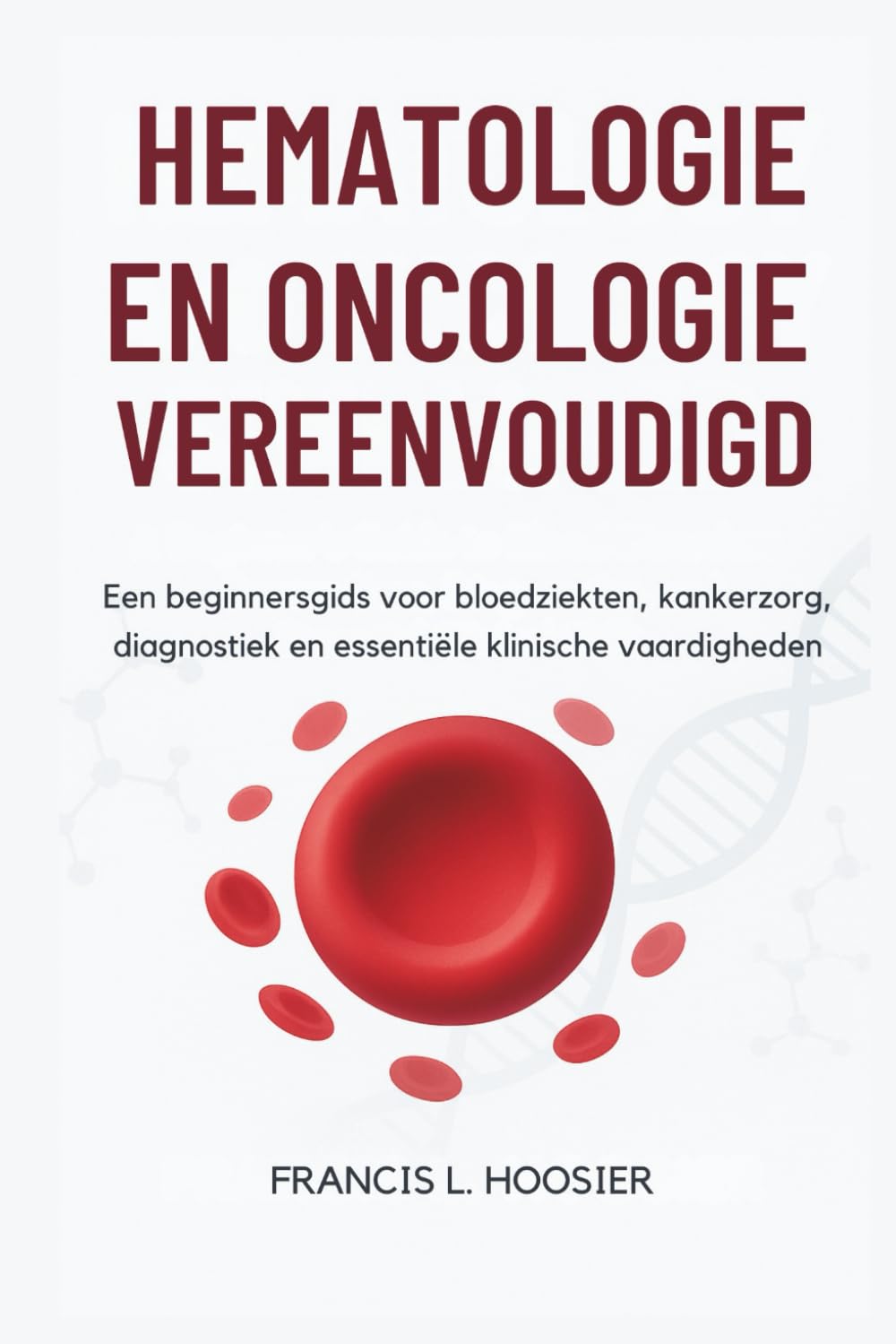 HEMATOLOGIE EN ONCOLOGIE VEREENVOUDIGD: Een beginnersgids voor bloedziekten, kankerzorg, diagnostiek en essentiële klinische vaardigheden