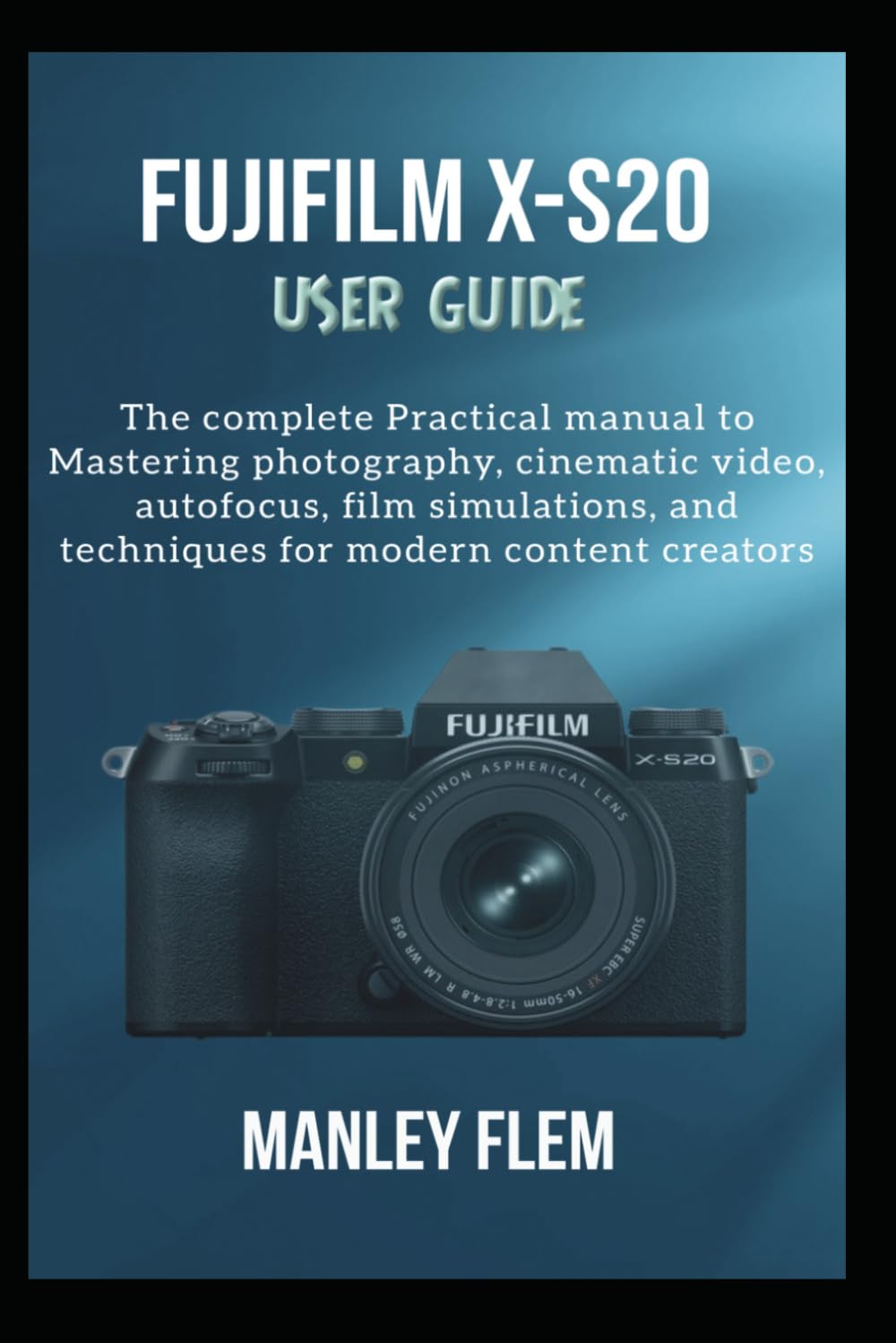 FUJIFILM X-S20 USER GUIDE: The complete Practical manual to Mastering photography, cinematic video, autofocus, film simulations, and techniques for modern content creators