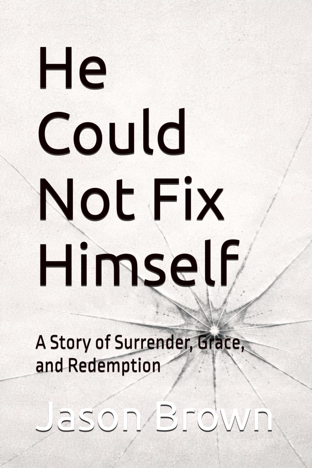 He Could Not Fix Himself: A Story of Surrender, Grace, and Redemption