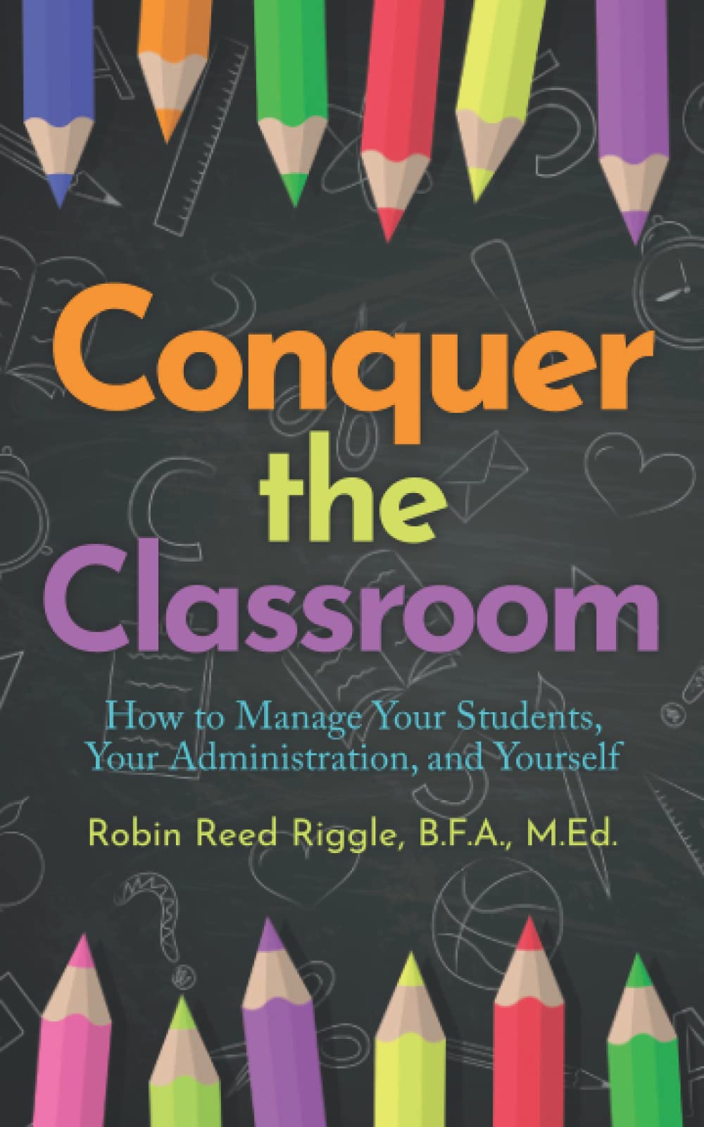 Conquer the Classroom: How to Manage Your Students, Your Administration, and Yourself