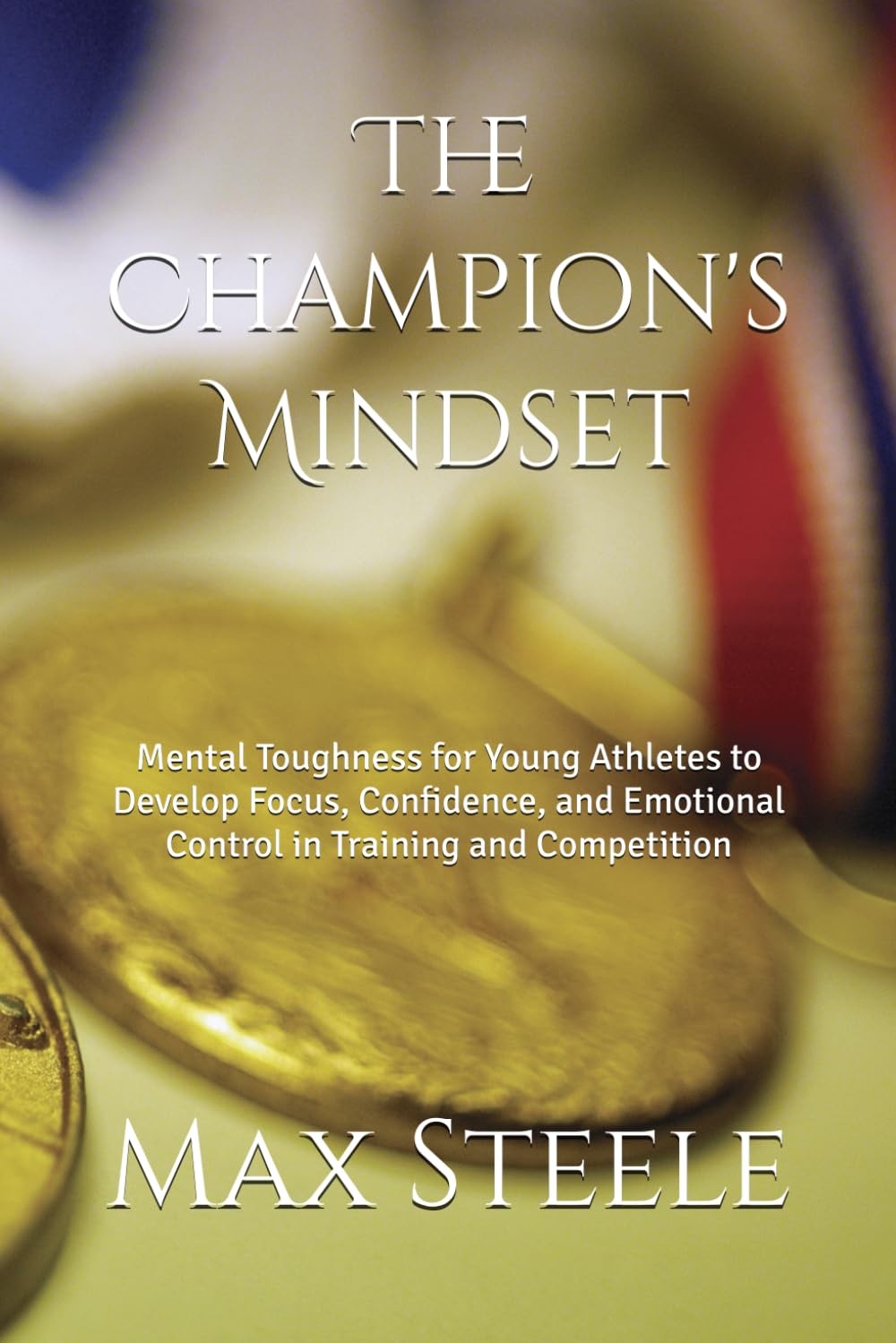 The Champion's Mindset: Mental Toughness for Young Athletes to Develop Focus, Confidence, and Emotional Control in Training and Competition