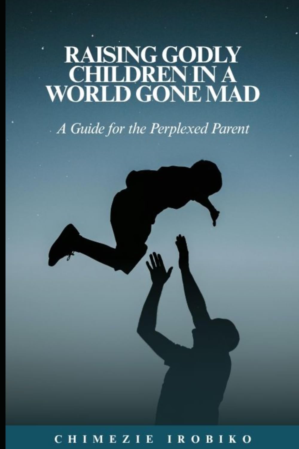 Raising Godly Children in a World Gone Mad: A Guide for the Perplexed Parent