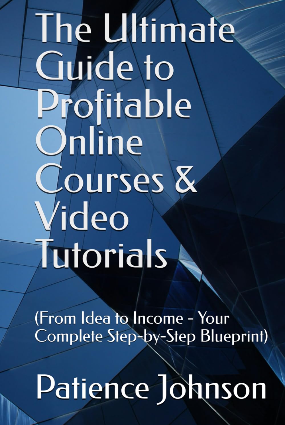 The Ultimate Guide to Profitable Online Courses & Video Tutorials: (From Idea to Income - Your Complete Step-by-Step Blueprint)