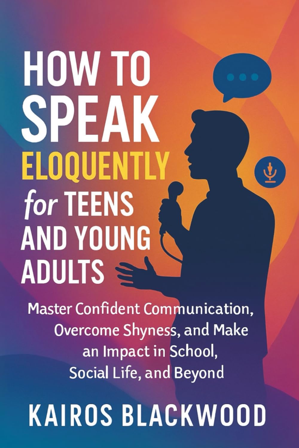 HOW TO SPEAK ELOQUENTLY FOR TEENS AND YOUNG ADULTS: Master confident communication, overcome shyness and make an impact in school, social life, and beyond