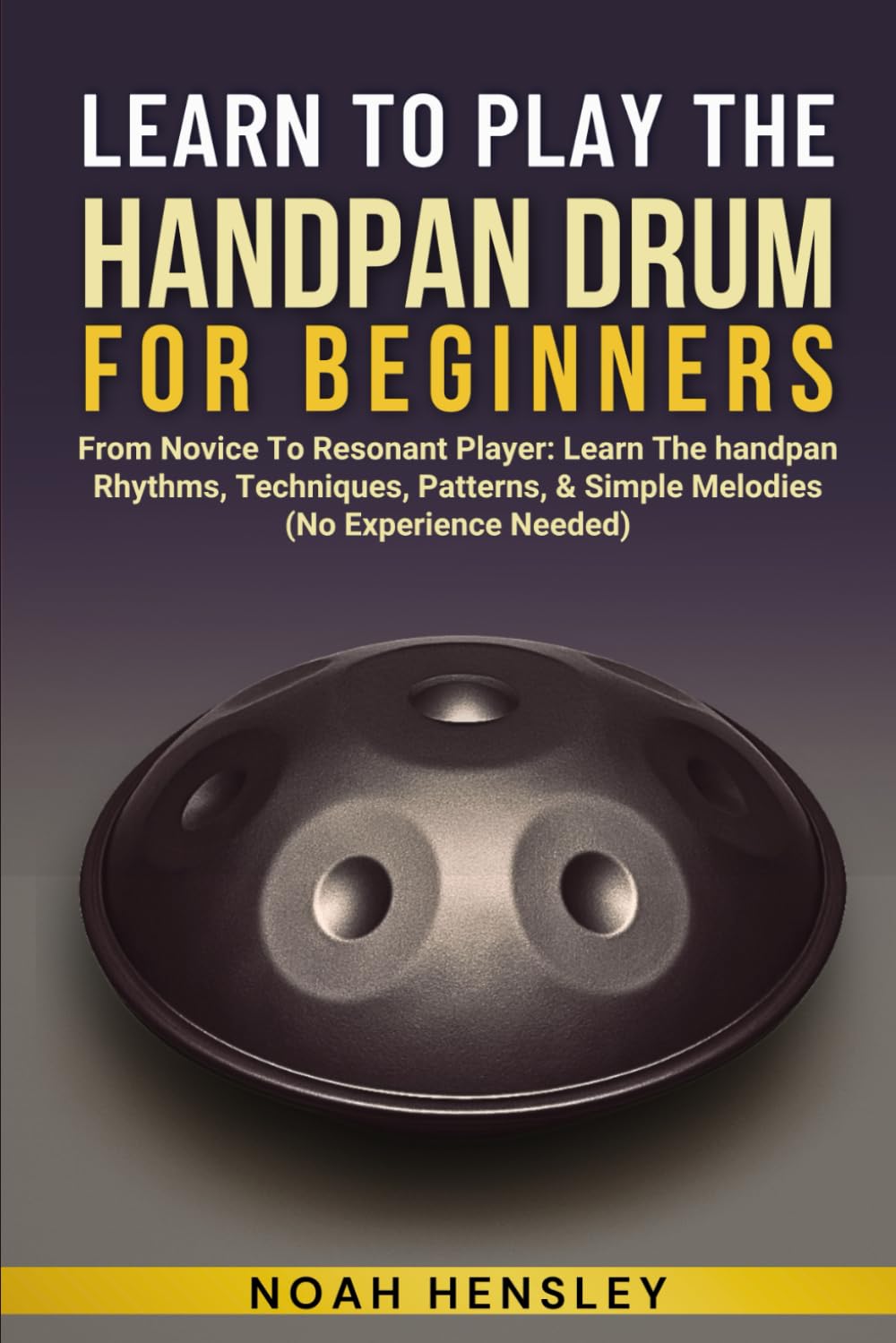 LEARN TO PLAY THE HANDPAN DRUM FOR BEGINNERS: From Novice To Resonant Player: Learn The Handpan Rhythms, Techniques, Patterns, & Simple Melodies (No Experience Needed)