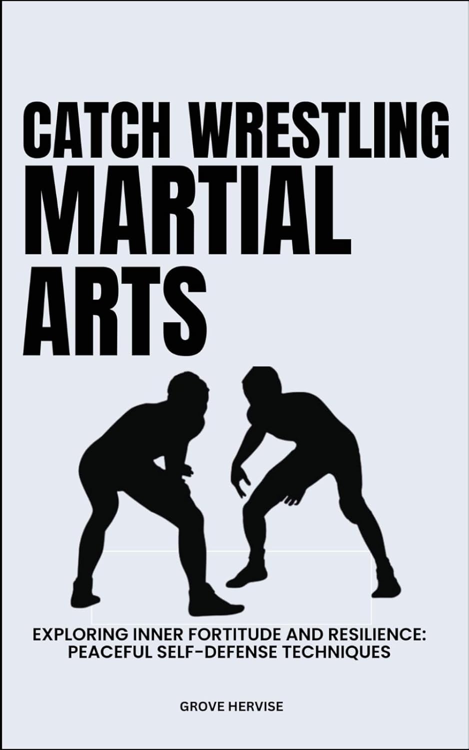 CATCH WRESTLING MARTIAL ARTS: Exploring Inner Fortitude And Resilience: Peaceful Self-Defense Techniques