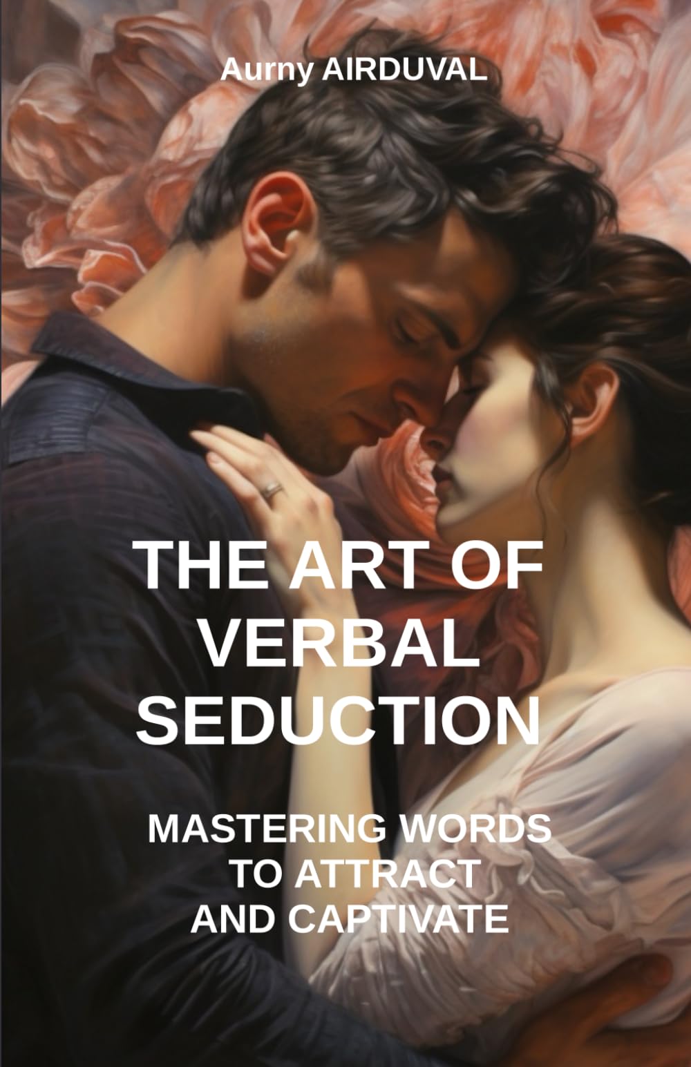 The Art of Verbal Seduction : Mastering Words to Attract And Captivate: Verbal seduction, Romantic relationships, Seductive body language, Seductive body language, Art of conversation