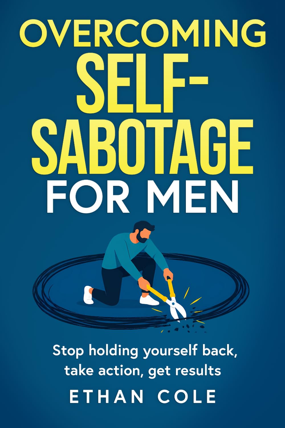 Overcoming Self Sabotage for Men: Stop holding yourself back, take action, get results