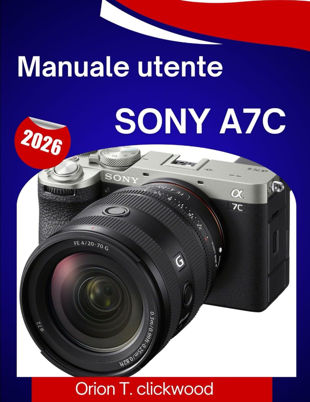 Manuale utente Sony A7C 2026: Un manuale passo passo per padroneggiare con facilità ogni impostazione, modalità di scatto e funzione creativa