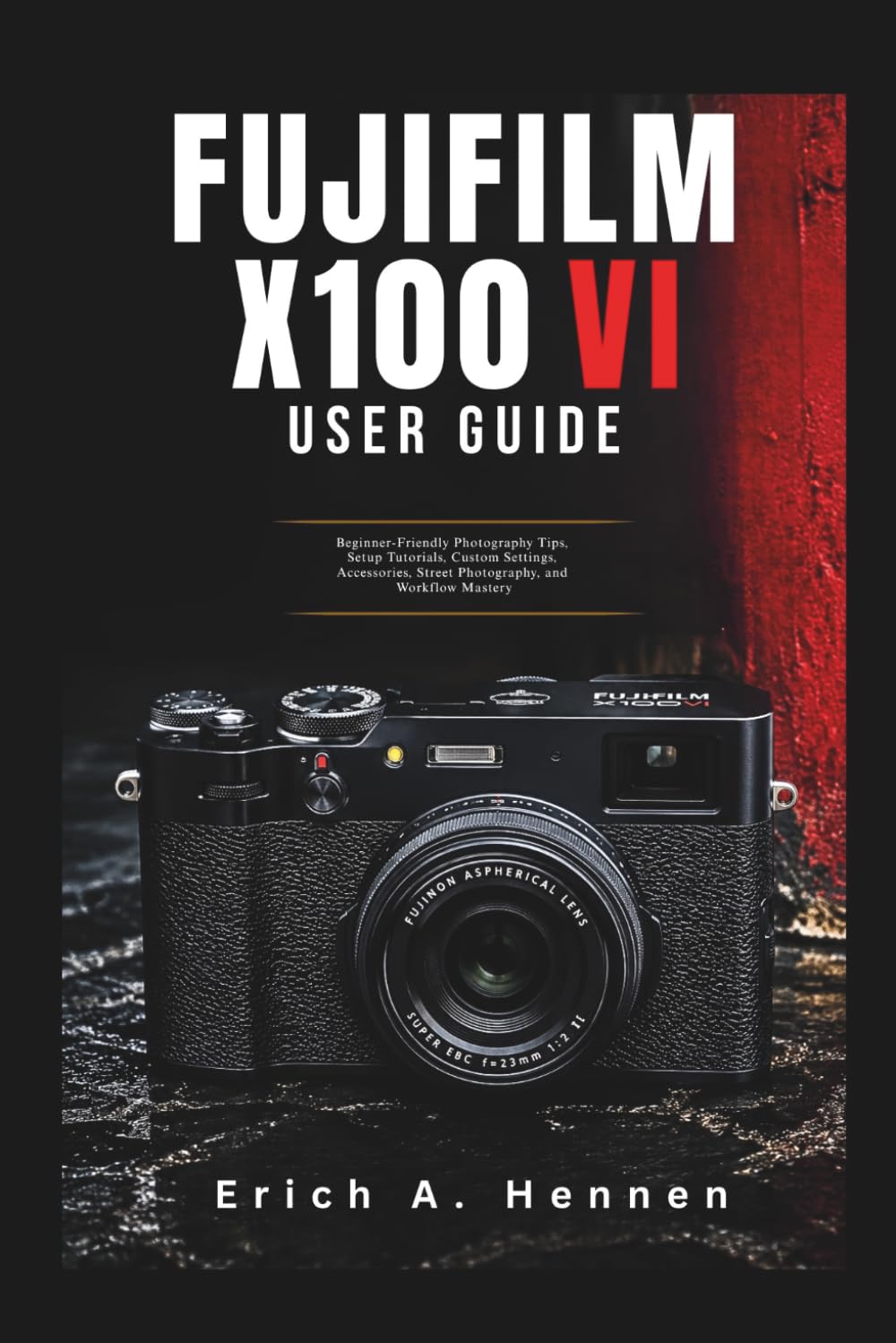 Fujifilm X100VI User Guide: Beginner-Friendly Photography Tips, Setup Tutorials, Custom Settings, Accessories, Street Photography, and Workflow Mastery