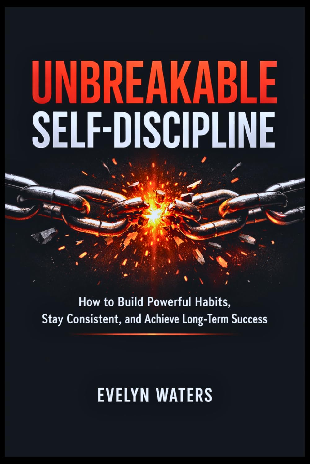 Unbreakable Self-Discipline: How to Build Powerful Habits, Stay Consistent, and Achieve Long-Term Success