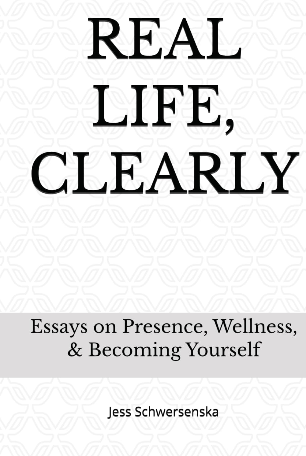 REAL LIFE, CLEARLY: Essays on Presence, Wellness, and Becoming Yourself