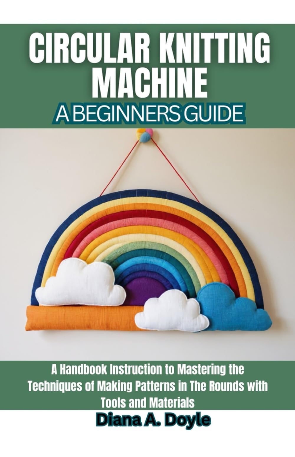 Circular Knitting Machine: A Beginners Guide: A Handbook Instruction to Mastering the Techniques of Making Patterns in The Rounds with Tools and Materials
