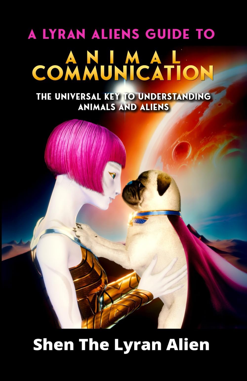 A LYRAN ALIEN'S GUIDE TO ANIMAL COMMUNICATION: The universal key to understanding animals and aliens (A Lyran Aliens Book Series: Embracing the Galactic Future with Shen, the Lyran Alien)