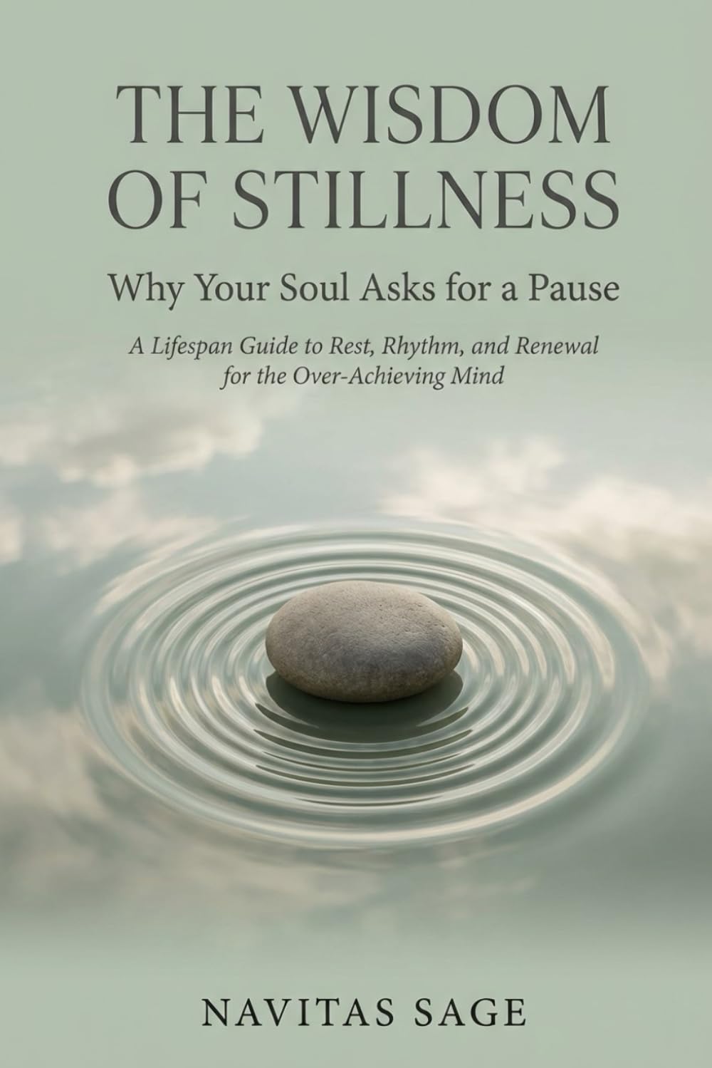 The Wisdom of Stillness: Why Your Soul Asks for a Pause: A Lifespan Guide to Rest, Rhythm, and Renewal for the Over-Achieving Mind