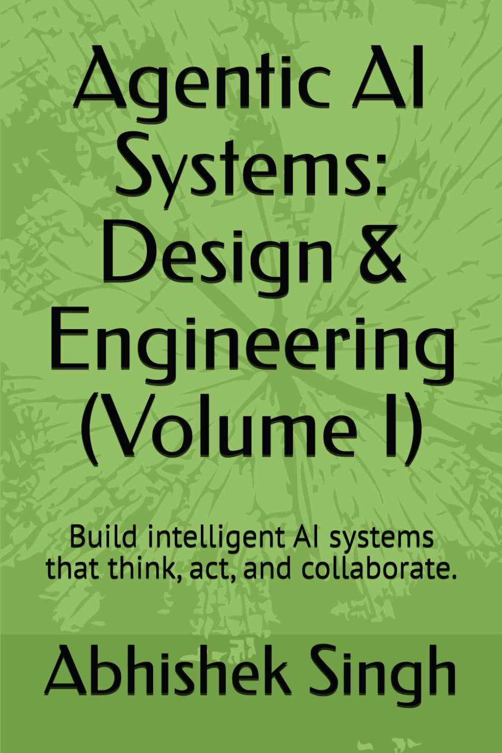 Agentic AI Systems: Design & Engineering (Volume I): Build intelligent AI systems that think, act, and collaborate.