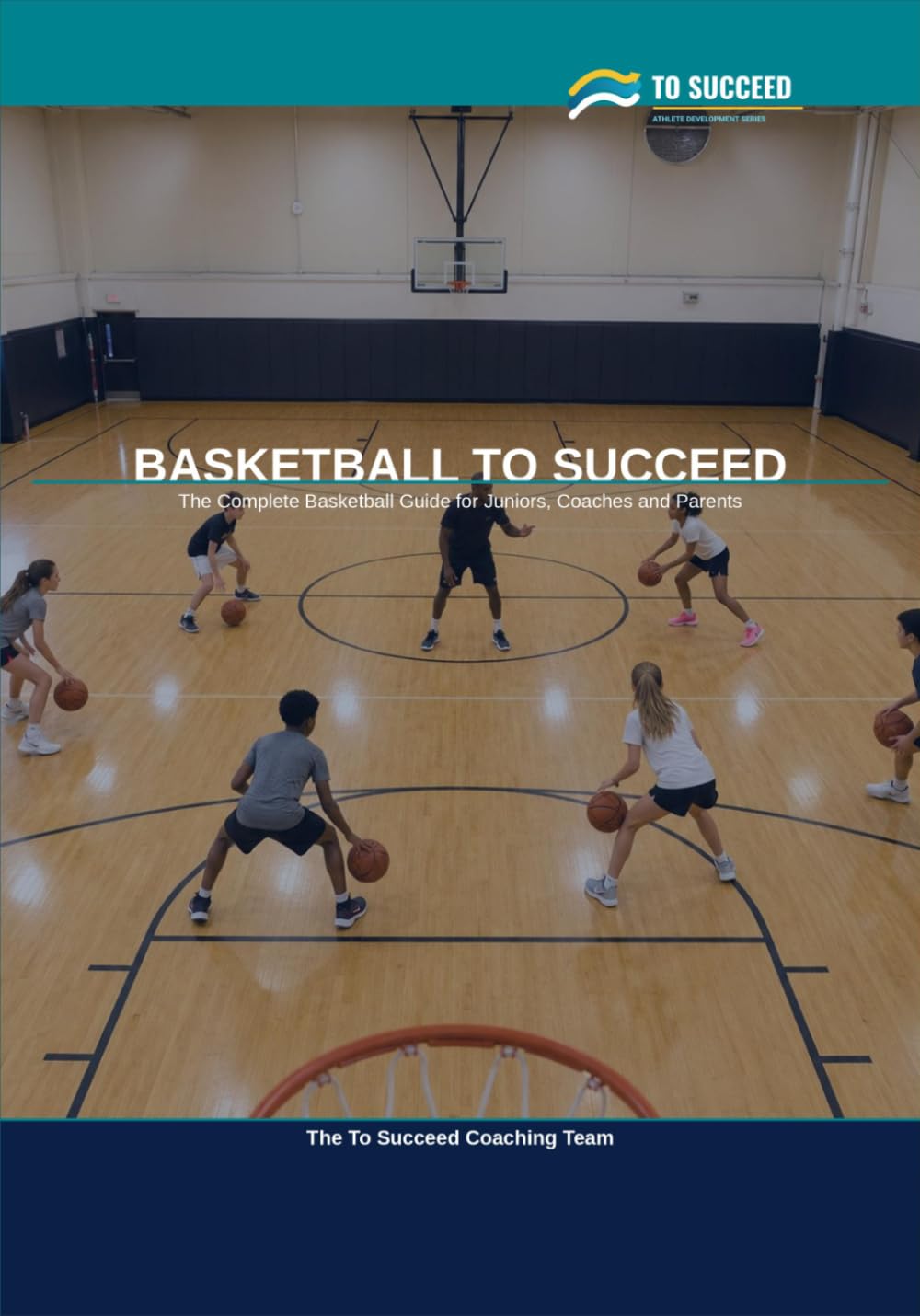 Basketball to Succeed: The Complete Basketball Guide for Juniors, Coaches and Parents